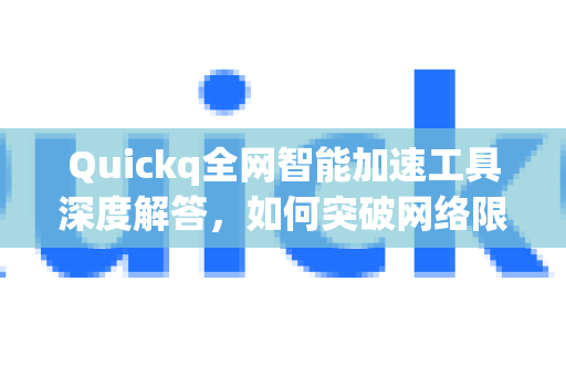Quickq全网智能加速工具深度解答，如何突破网络限制体验极速畅游？