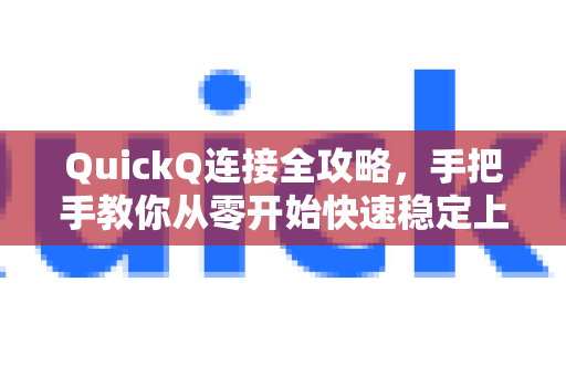 QuickQ连接全攻略，手把手教你从零开始快速稳定上网