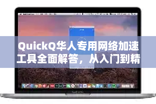 QuickQ华人专用网络加速工具全面解答，从入门到精通