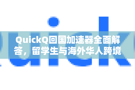 QuickQ回国加速器全面解答，留学生与海外华人跨境网络的最佳选择