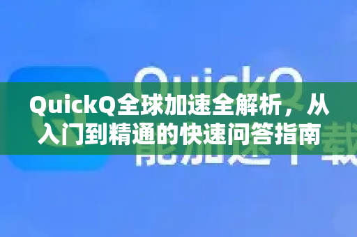 QuickQ全球加速全解析，从入门到精通的快速问答指南