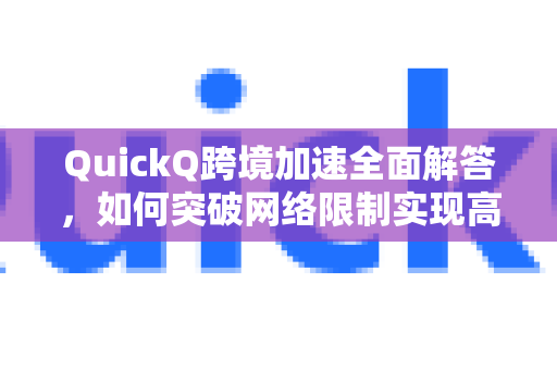 QuickQ跨境加速全面解答，如何突破网络限制实现高速跨境访问？