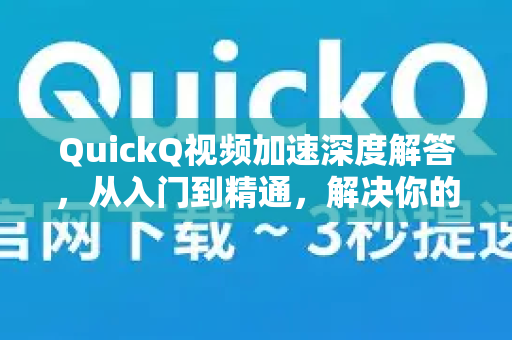 QuickQ视频加速深度解答，从入门到精通，解决你的所有疑问