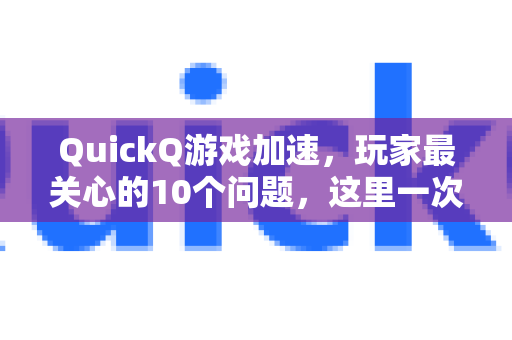 QuickQ游戏加速，玩家最关心的10个问题，这里一次性解答