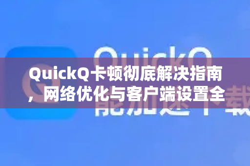 QuickQ卡顿彻底解决指南，网络优化与客户端设置全攻略