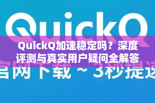 QuickQ加速稳定吗？深度评测与真实用户疑问全解答