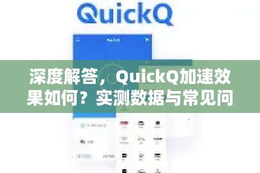 深度解答，QuickQ加速效果如何？实测数据与常见问题全解析