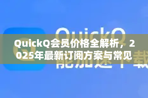 QuickQ会员价格全解析，2025年最新订阅方案与常见问题解答
