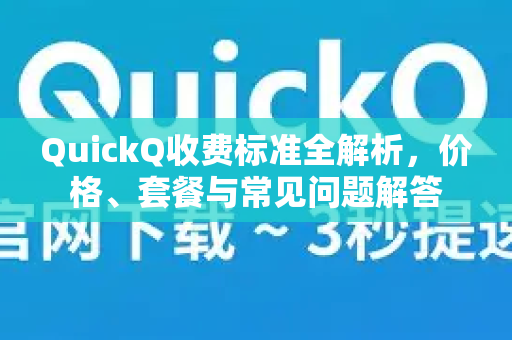 QuickQ收费标准全解析，价格、套餐与常见问题解答
