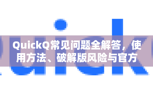 QuickQ常见问题全解答，使用方法、破解版风险与官方推荐指南