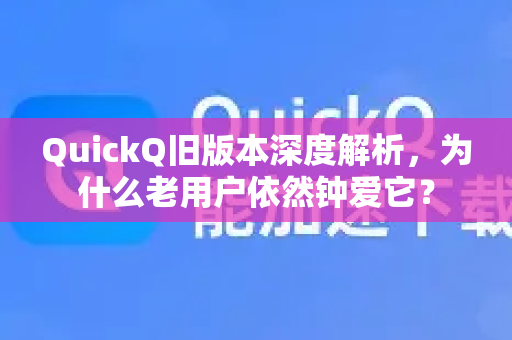 QuickQ旧版本深度解析，为什么老用户依然钟爱它？