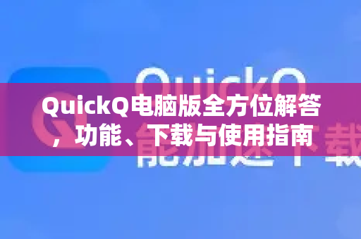 QuickQ电脑版全方位解答，功能、下载与使用指南