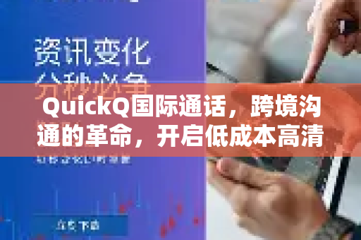 QuickQ国际通话，跨境沟通的革命，开启低成本高清语音新时代