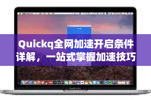 Quickq全网加速开启条件详解，一站式掌握加速技巧与常见问题解答