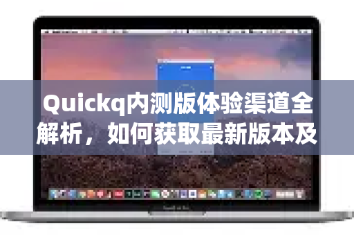 Quickq内测版体验渠道全解析，如何获取最新版本及使用指南