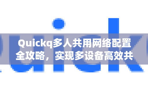 Quickq多人共用网络配置全攻略，实现多设备高效共享上网