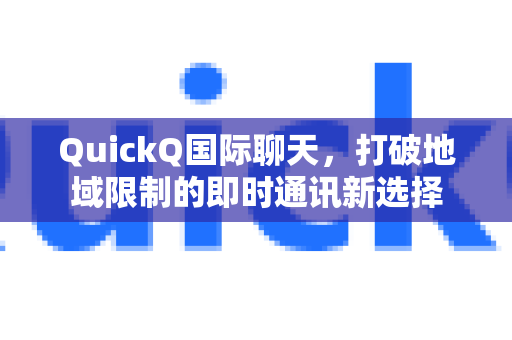 QuickQ国际聊天，打破地域限制的即时通讯新选择