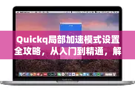 Quickq局部加速模式设置全攻略，从入门到精通，解决游戏与流媒体卡顿