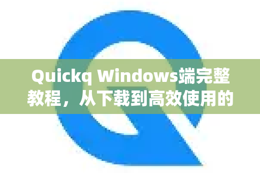 Quickq Windows端完整教程，从下载到高效使用的终极指南