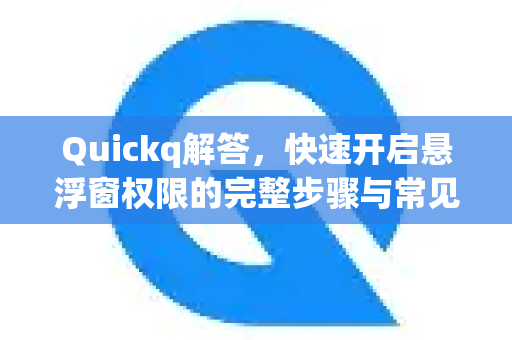 Quickq解答，快速开启悬浮窗权限的完整步骤与常见问题