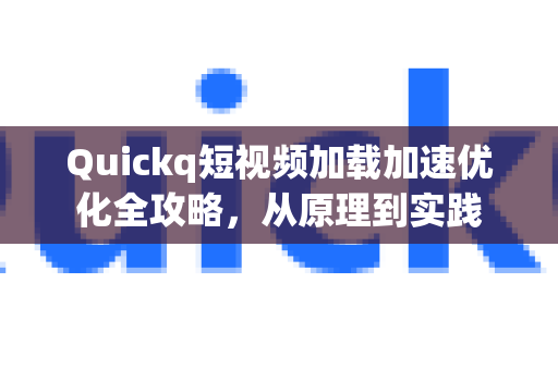 Quickq短视频加载加速优化全攻略，从原理到实践