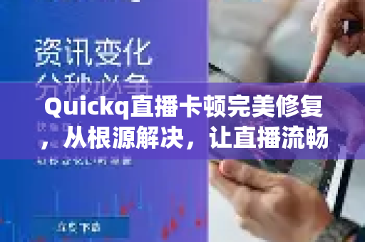 Quickq直播卡顿完美修复，从根源解决，让直播流畅如丝