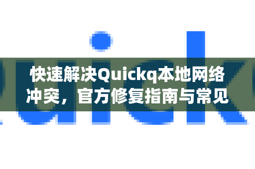 快速解决Quickq本地网络冲突，官方修复指南与常见问题解答