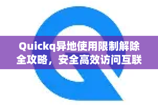Quickq异地使用限制解除全攻略，安全高效访问互联网指南