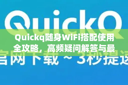 Quickq随身WiFi搭配使用全攻略，高频疑问解答与最佳实践