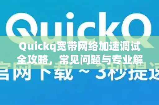 Quickq宽带网络加速调试全攻略，常见问题与专业解答