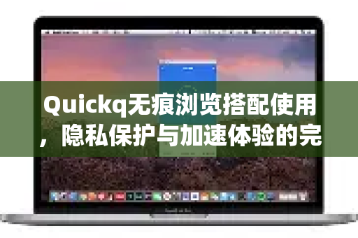 Quickq无痕浏览搭配使用，隐私保护与加速体验的完美融合-第1张图片-QuickQ官方网站 - 高速稳定连接