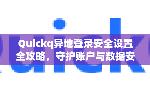 Quickq异地登录安全设置全攻略，守护账户与数据安全