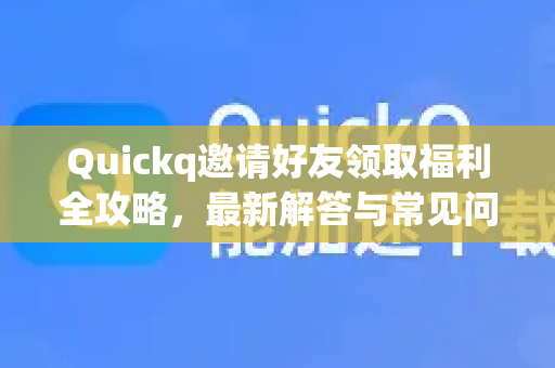 Quickq邀请好友领取福利全攻略，最新解答与常见问题