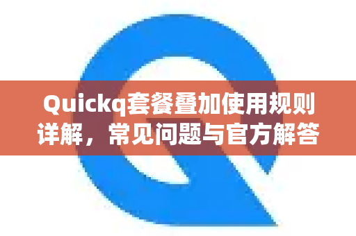 Quickq套餐叠加使用规则详解，常见问题与官方解答