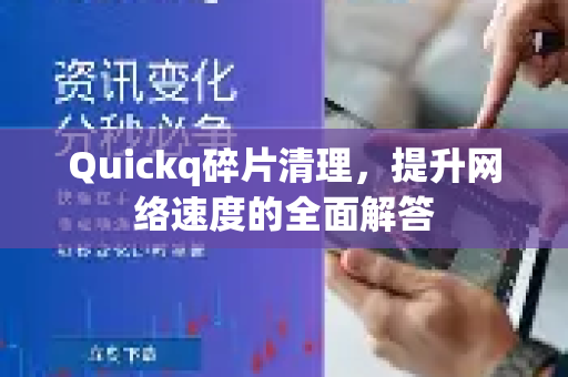 Quickq碎片清理，提升网络速度的全面解答