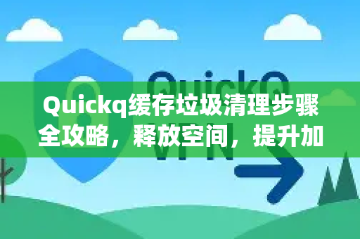 Quickq缓存垃圾清理步骤全攻略，释放空间，提升加速体验