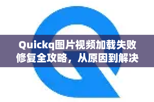 Quickq图片视频加载失败修复全攻略，从原因到解决方案一站式解答