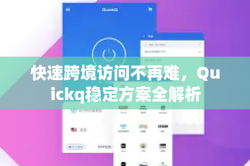 快速跨境访问不再难，Quickq稳定方案全解析