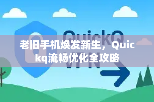 老旧手机焕发新生，Quickq流畅优化全攻略