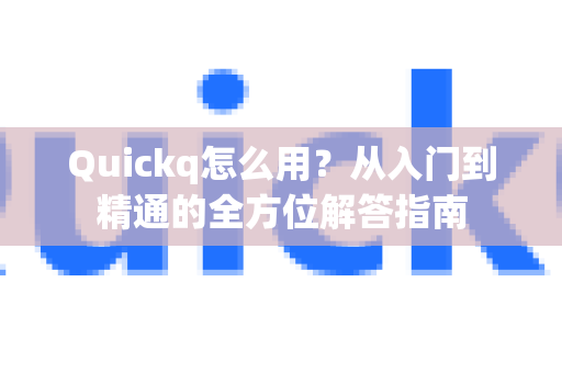 Quickq怎么用？从入门到精通的全方位解答指南