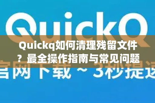 Quickq如何清理残留文件？最全操作指南与常见问题解答-第1张图片-QuickQ官方网站 - 高速稳定连接