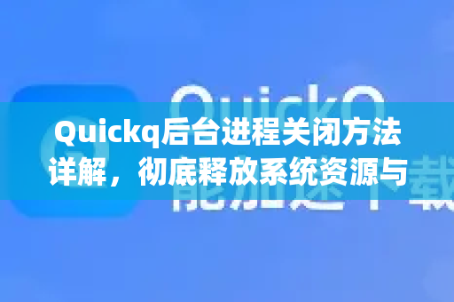 Quickq后台进程关闭方法详解，彻底释放系统资源与隐私保护指南