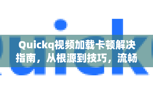 Quickq视频加载卡顿解决指南，从根源到技巧，流畅观看不再难-第1张图片-QuickQ官方网站 - 高速稳定连接