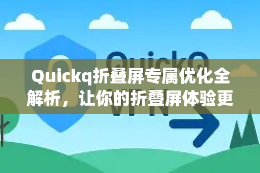 Quickq折叠屏专属优化全解析，让你的折叠屏体验更流畅