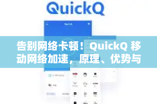 告别网络卡顿！QuickQ 移动网络加速，原理、优势与一站式下载指南
