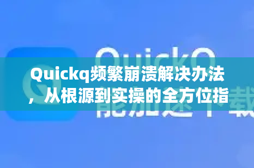 Quickq频繁崩溃解决办法，从根源到实操的全方位指南