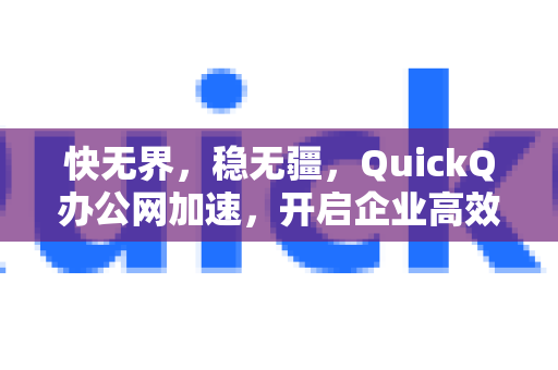 快无界，稳无疆，QuickQ办公网加速，开启企业高效办公新纪元