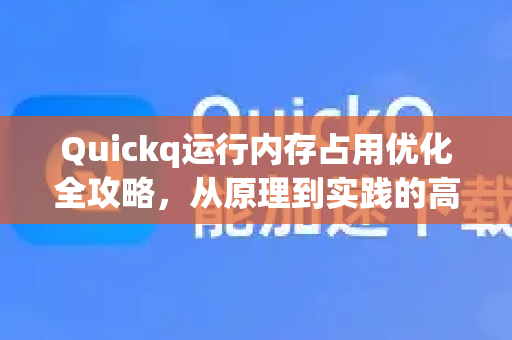 Quickq运行内存占用优化全攻略，从原理到实践的高效解答