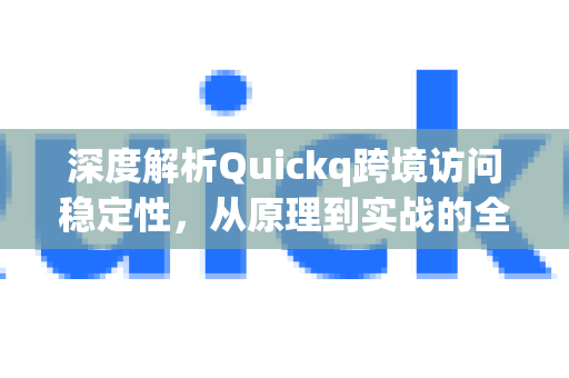 深度解析Quickq跨境访问稳定性，从原理到实战的全面解答