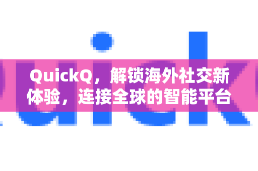 QuickQ，解锁海外社交新体验，连接全球的智能平台